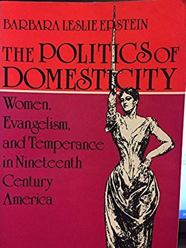 The Politics Of Domesticity: Women, Evangelism, And Temperance In Nineteenth-Century America