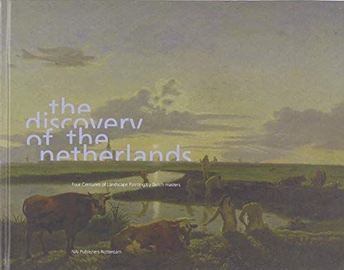 The Discovery Of The Netherlands: Four Centuries Of Landscape Painting By Dutch Masters