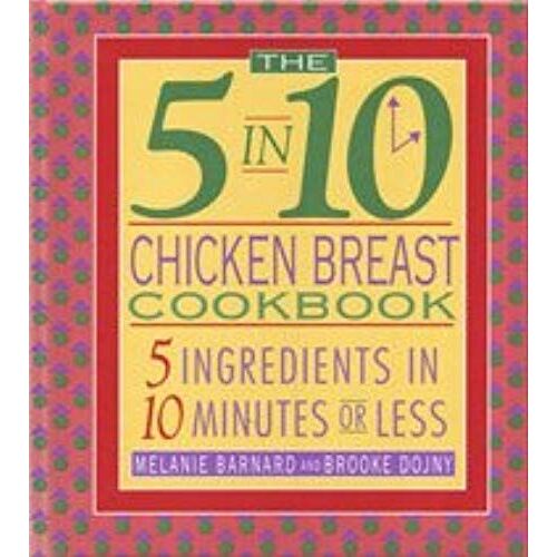 The 5 In 10 Chicken Breast Cookbook: 5 Ingredients In 10 Minutes Or Less
