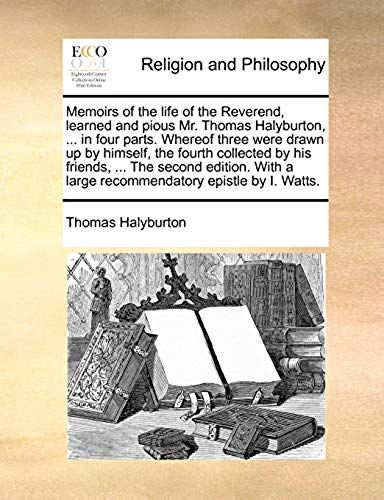 Memoirs Of The Life Of The Reverend, Learned And Pious Mr. Thomas Halyburton, ... In Four Parts. Whereof Three Were Drawn Up By Himself, The Fourth Co