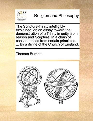 The Scripture-Trinity Intelligibly Explained: Or, An Essay Toward The Demonstration Of A Trinity In Unity, From Reason And Scripture. In A Chain Of Co