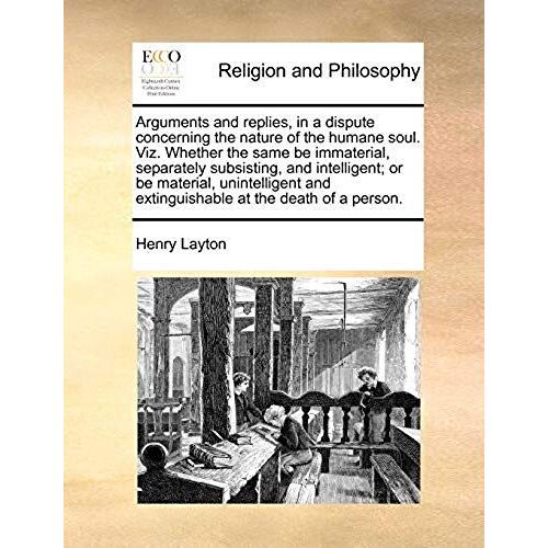 Arguments And Replies, In A Dispute Concerning The Nature Of The Humane Soul. Viz. Whether The Same Be Immaterial, Separately Subsisting, And Intellig