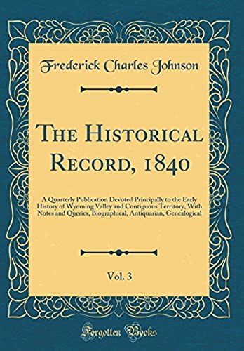 The Historical Record, 1840, Vol. 3: A Quarterly Publication Devoted Principally To The Early History Of Wyoming Valley And Contiguous Territory, With ... Antiquarian, Genealogical (Classic Reprint)