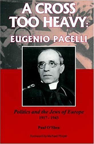 A Cross Too Heavy: Eugenio Pacelli: Politics And The Jews Of Europe 1917-1943