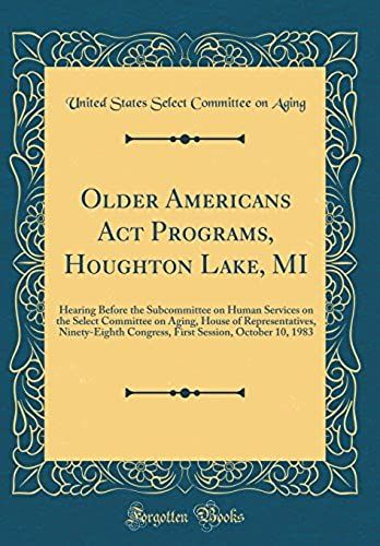 Older Americans Act Programs, Houghton Lake, Mi: Hearing Before The Subcommittee On Human Services On The Select Committee On Aging, House Of ... Session, October 10, 1983 (Classic Reprint)