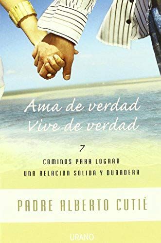 Ama De Verdad, Vive De Verdad : 7 Caminos Para Lograr Una Relación Sólida Y Duradera