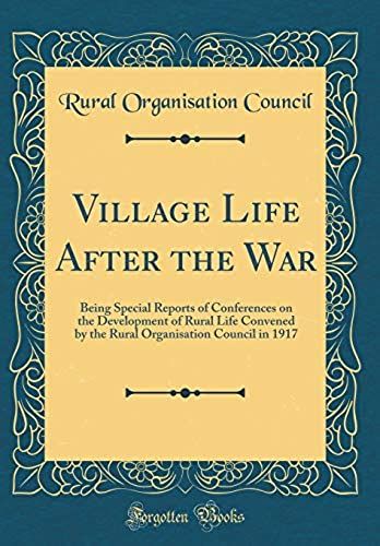 Village Life After The War: Being Special Reports Of Conferences On The Development Of Rural Life Convened By The Rural Organisation Council In 1917 (Classic Reprint)