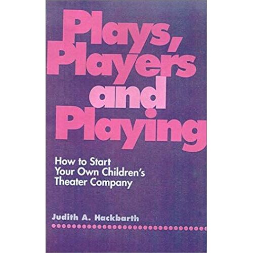 Plays, Players, And Playing: How To Start Your Own Children's Theater Company