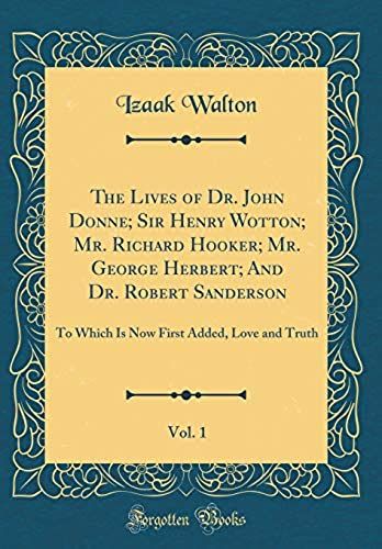 The Lives Of Dr. John Donne; Sir Henry Wotton; Mr. Richard Hooker; Mr. George Herbert; And Dr. Robert Sanderson, Vol. 1: To Which Is Now First Added, Love And Truth (Classic Reprint)