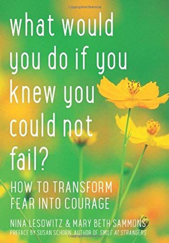 What Would You Do If You Knew You Could Not Fail: How To Transform Fear Into Courage