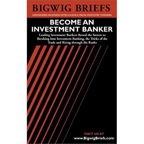 Bigwig Briefs: Become An Investment Banker - The Real World Intelligence Necessary To Become A Successful Investment Banker