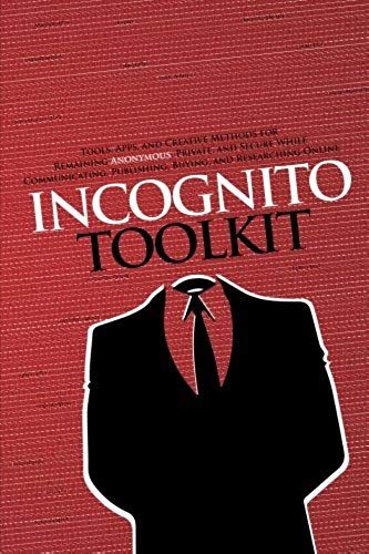 Incognito Toolkit: Tools, Apps, And Creative Methods For Remaining Anonymous, Private, And Secure While Communicating, Publishing, Buying, And Researching Online
