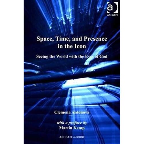 Space, Time, And Presence In The Icon: Seeing The World With The Eyes Of God (Ashgate Studies In Theology, Imagination And The Arts)
