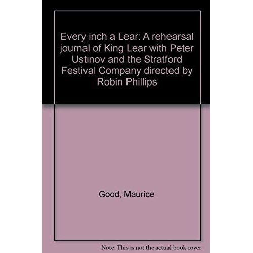 Every Inch A Lear: A Rehearsal Journal Of "King Lear" With Peter Ustinov And The Stratford Festival Company Directed By Robin Phillips