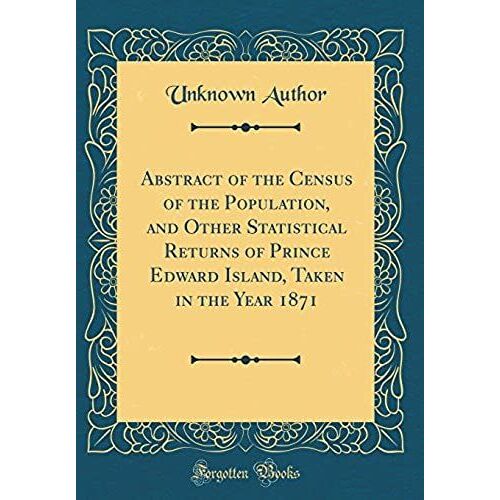 Abstract Of The Census Of The Population, And Other Statistical Returns Of Prince Edward Island, Taken In The Year 1871 (Classic Reprint)