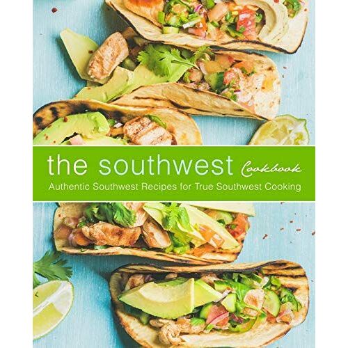 The Southwest Cookbook: Authentic Southwest Recipes For True Southwest Cooking (2nd Edition)