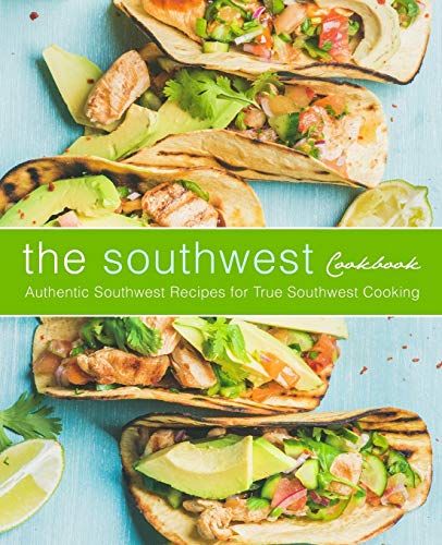 The Southwest Cookbook: Authentic Southwest Recipes For True Southwest Cooking (2nd Edition)