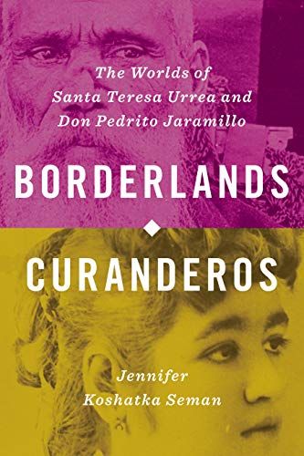 Borderlands Curanderos: The Worlds Of Santa Teresa Urrea And Don Pedrito Jaramillo