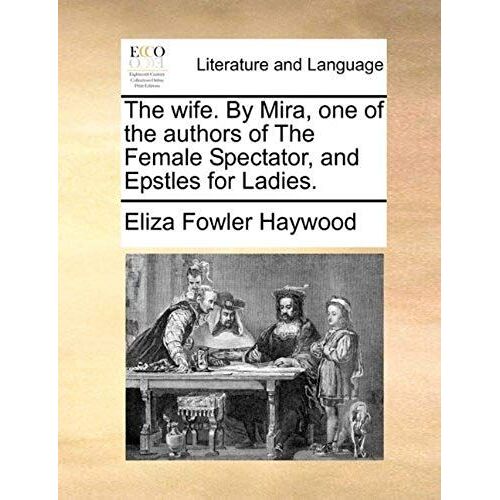 The Wife. By Mira, One Of The Authors Of The Female Spectator, And Epstles For Ladies.