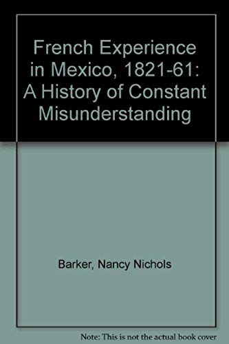 The French Experience In Mexico, 1821-1861: A History Of Constant Misunderstanding