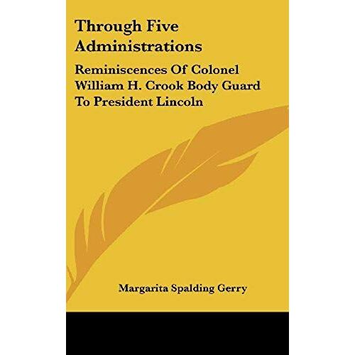 Through Five Administrations: Reminiscences Of Colonel William H. Crook Body Guard To President Lincoln