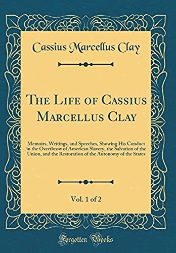 The Life Of Cassius Marcellus Clay, Vol. 1 Of 2: Memoirs, Writings, And Speeches, Showing His Conduct In The Overthrow Of American Slavery, The ... The Autonomy Of The States (Classic Reprint)