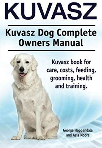 Kuvasz. Kuvasz Dog Complete Owners Manual. Kuvasz Book For Care, Costs, Feeding, Grooming, Health And Training.