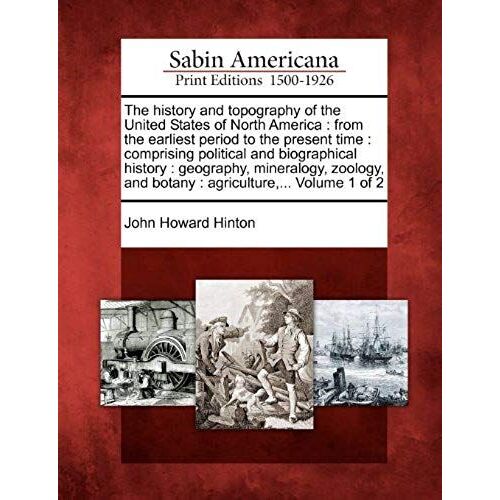 The History And Topography Of The United States Of North America: From The Earliest Period To The Present Time: Comprising Political And Biographical