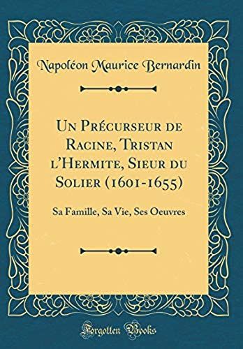 Un Precurseur De Racine, Tristan L'hermite, Sieur Du Solier (1601-1655): Sa Famille, Sa Vie, Ses Oeuvres (Classic Reprint)