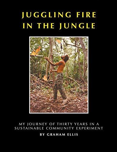 Juggling Fire In The Jungle - My Journey Of Thirty Years In A Sustainable Community Experiment