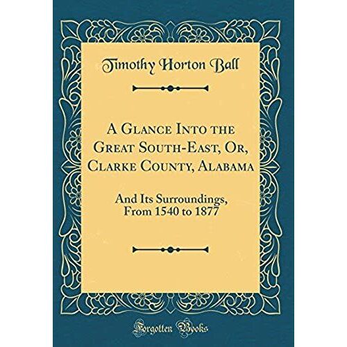 A Glance Into The Great South-East, Or, Clarke County, Alabama: And Its Surroundings, From 1540 To 1877 (Classic Reprint)