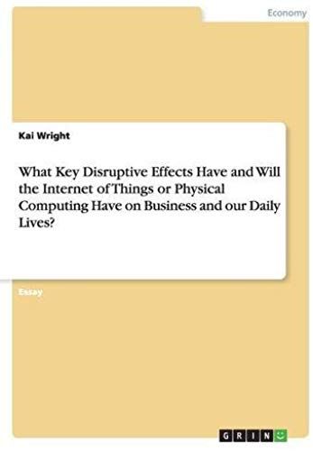 What Key Disruptive Effects Have And Will The Internet Of Things Or Physical Computing Have On Business And Our Daily Lives?