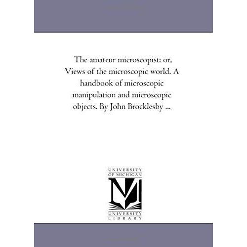The Amateur Microscopist: Or, Views Of The Microscopic World. A Handbook Of Microscopic Manipulation And Microscopic Objects. By John Brocklesby