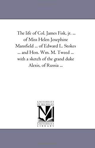 The Life Of Col. James Fisk, Jr. ... Of Miss Helen Josephine Mansfield ... Of Edward L. Stokes ... And Hon. Wm. M. Tweed ... With A Sketch Of The Gran