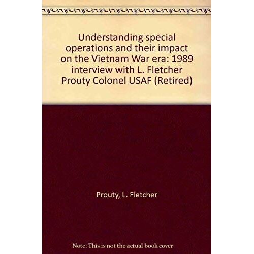 Understanding Special Operations And Their Impact On The Vietnam War Era: 1989 Interview With L. Fletcher Prouty Colonel Usaf (Retired)
