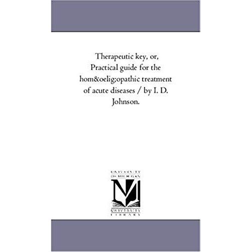 Therapeutic Key, Or, Practical Guide For The Homaopathic Treatment Of Acute Diseases / By I. D. Johnson.