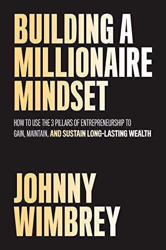 Building A Millionaire Mindset: How To Use The Pillars Of Entrepreneurship To Gain, Maintain, And Sustain Long-Lasting Wealth