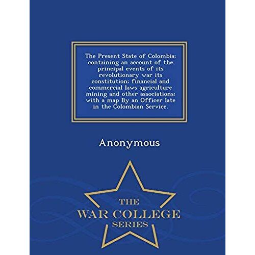 The Present State Of Colombia; Containing An Account Of The Principal Events Of Its Revolutionary War Its Constitution; Financial And Commercial Laws