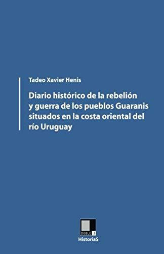 Diario Histórico De La Rebelión Y Guerra De Los Pueblos Guaranis Situados En La Costa Oriental Del Río Uruguay (Spanish Edition)