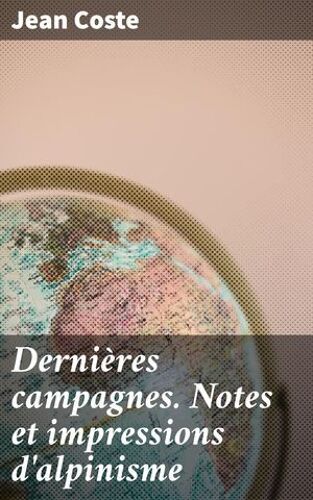 Dernières Campagnes. Notes Et Impressions D'alpinisme