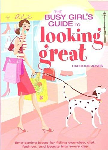 The Busy Girl's Guide To Looking Great: Time-Saving Ideas For Fitting Exercise, Diet, Fashion, And Beauty Into Every Day