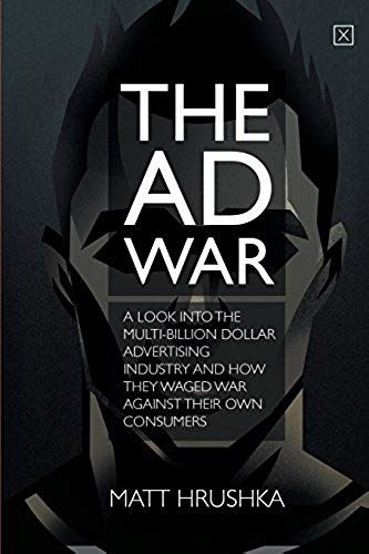 The Ad War: A Look Into The Multi-Billion Dollar Advertising Industry And How They Waged War Against Their Own Consumers