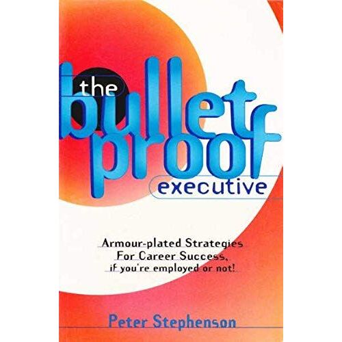 The Bulletproof Executive: Armour-Plated Strategies For Career Success, If You're Employed Or Not!