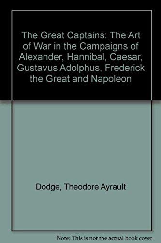 The Great Captains: The Art Of War In The Campaigns Of Alexander, Hannibal, Caesar, Gustavus Adolphus, Frederick The Great And Napoleon