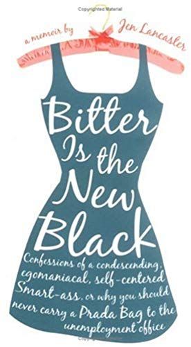 Bitter Is The New Black: Confessions Of A Condescending, Egomaniacal, Self-Centered Smartass,Or, Why You Should Never Carry A Prada Bag To The Unemployment Office