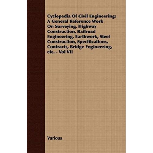 Cyclopedia Of Civil Engineering; A General Reference Work On Surveying, Highway Construction, Railroad Engineering, Earthwork, Steel Construction, Specifications, Contracts, Bridge Engineering, Etc. - Vol Vii