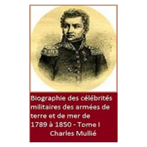 Biographie Des Célébrités Militaires Des Armées De Terre Et De Mer De 1789 À 1850