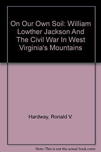 On Our Own Soil: William Lowther Jackson And The Civil War In West Virginia's Mountains