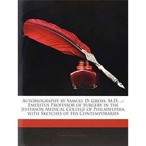 Autobiography By Samuel D. Gross, M.D. ...: Emeritus Professor Of Surgery In The Jefferson Medical College Of Philadelphia. With Sketches Of His Contemporaries