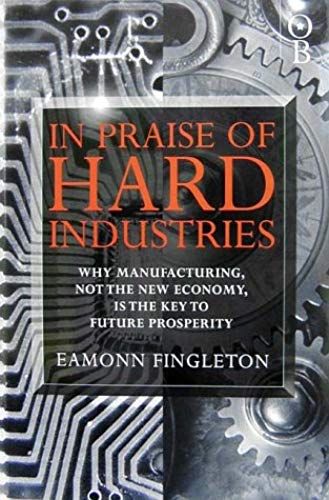 In Praise Of Hard Industries: Why Manufacturing, Not The Information Economy, Is The Key To Future Prosperity